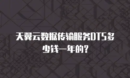 天翼云数据传输服务DTS多少钱一年的？