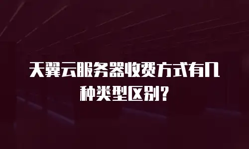 天翼云服务器收费方式有几种类型区别？
