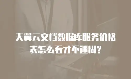 天翼云文档数据库服务价格表怎么看才不迷糊？