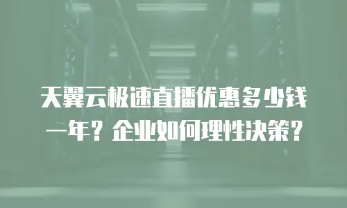天翼云极速直播优惠多少钱一年？企业如何理性决策？