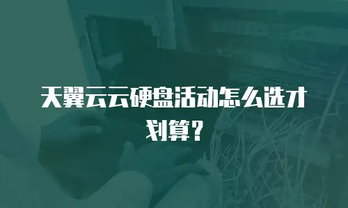 天翼云云硬盘活动怎么选才划算？