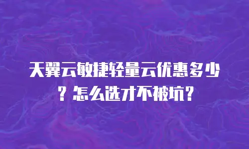 天翼云敏捷轻量云优惠多少？怎么选才不被坑？