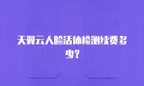 天翼云人脸活体检测续费多少？