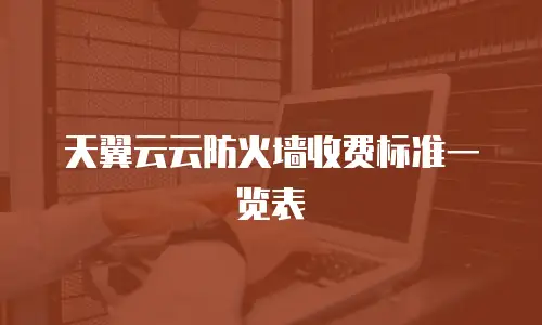 天翼云云防火墙收费标准一览表