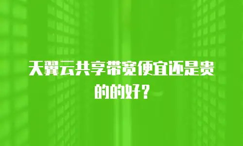 天翼云共享带宽便宜还是贵的的好？