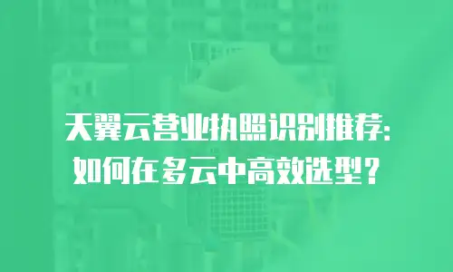 天翼云营业执照识别推荐：如何在多云中高效选型？