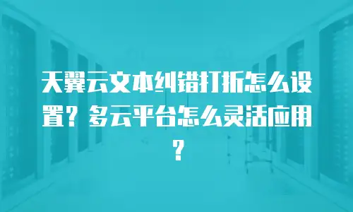 天翼云文本纠错打折怎么设置？多云平台怎么灵活应用？
