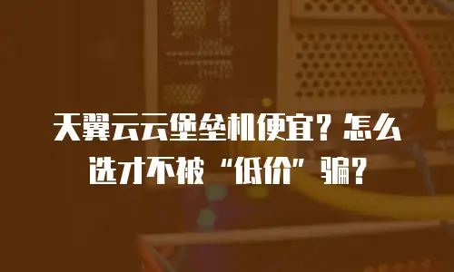 天翼云云堡垒机便宜？怎么选才不被&ldquo;低价&rdquo;骗？