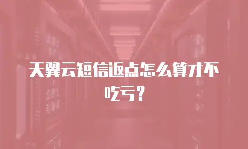 天翼云短信返点怎么算才不吃亏？