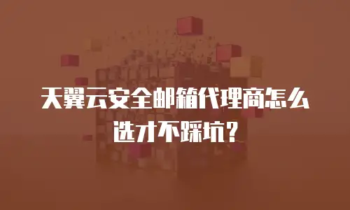 天翼云安全邮箱代理商怎么选才不踩坑？