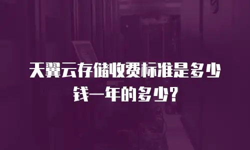 天翼云存储收费标准是多少钱一年的多少？