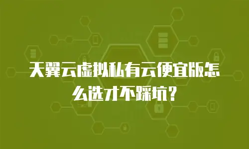 天翼云虚拟私有云便宜版怎么选才不踩坑？