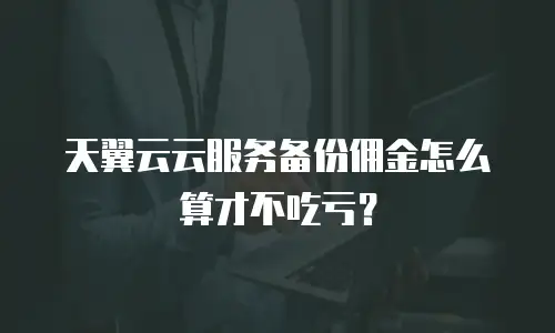 天翼云云服务备份佣金怎么算才不吃亏？