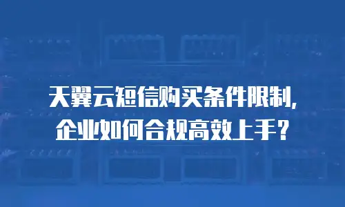 天翼云短信购买条件限制，企业如何合规高效上手？