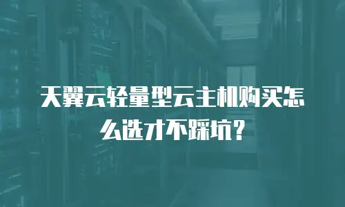 天翼云轻量型云主机购买怎么选才不踩坑？