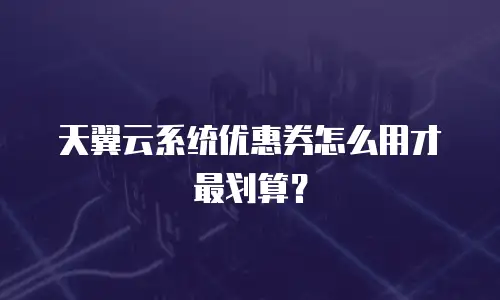 天翼云系统优惠券怎么用才最划算？