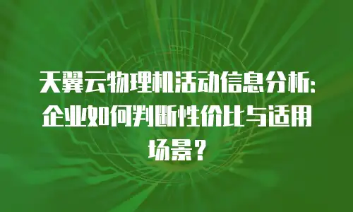 天翼云物理机活动信息分析：企业如何判断性价比与适用场景？