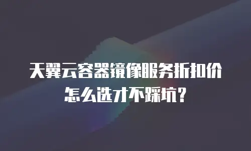 天翼云容器镜像服务折扣价怎么选才不踩坑？