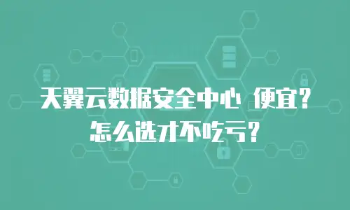 天翼云数据安全中心 便宜？怎么选才不吃亏？