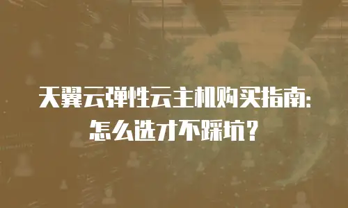 天翼云弹性云主机购买指南：怎么选才不踩坑？