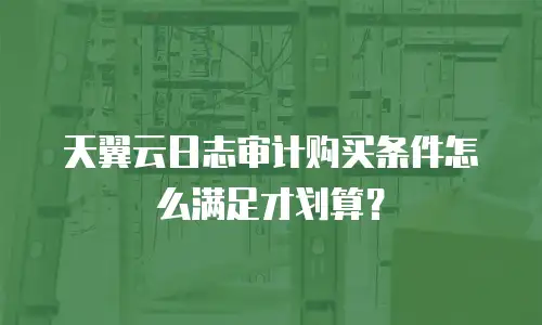 天翼云日志审计购买条件怎么满足才划算？