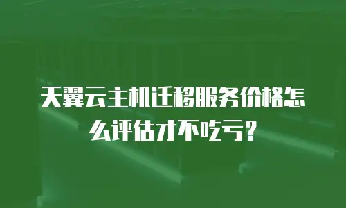 天翼云主机迁移服务价格怎么评估才不吃亏？