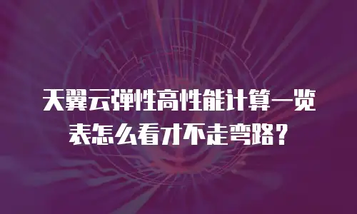 天翼云弹性高性能计算一览表怎么看才不走弯路？