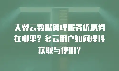 天翼云数据管理服务优惠券在哪里？多云用户如何理性获取与使用？