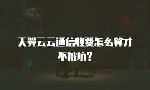 天翼云云通信收费怎么算才不被坑？