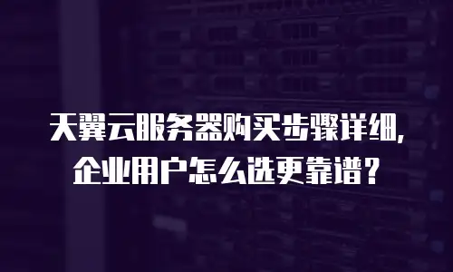 天翼云服务器购买步骤详细，企业用户怎么选更靠谱？