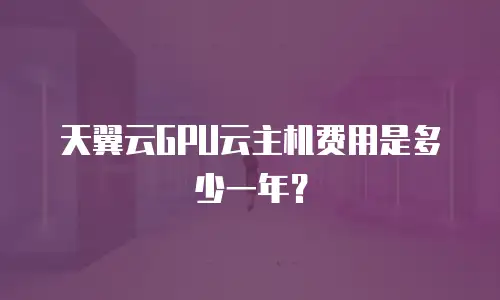 天翼云GPU云主机费用是多少一年？