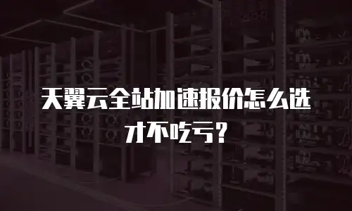 天翼云全站加速报价怎么选才不吃亏？
