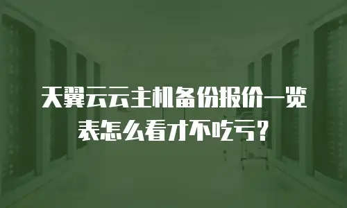 天翼云云主机备份报价一览表怎么看才不吃亏？