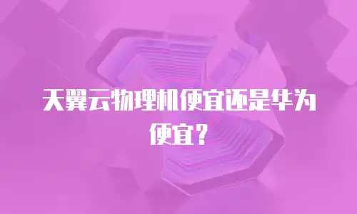 天翼云物理机便宜还是华为便宜？
