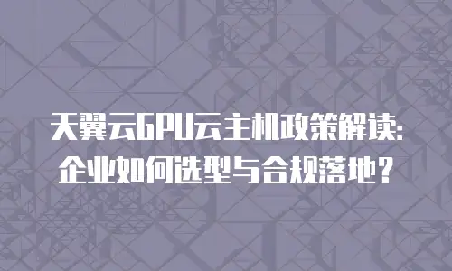 天翼云GPU云主机政策解读：企业如何选型与合规落地？