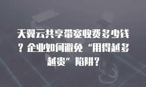 天翼云共享带宽收费多少钱？企业如何避免“用得越多越贵”陷阱？