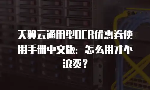 天翼云通用型OCR优惠券使用手册中文版：怎么用才不浪费？