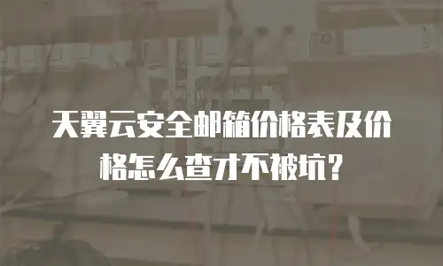 天翼云安全邮箱价格表及价格怎么查才不被坑？