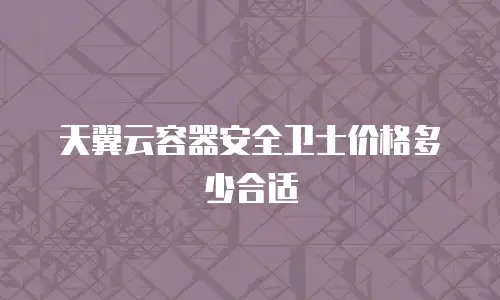 天翼云容器安全卫士价格多少合适