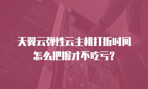 天翼云弹性云主机打折时间怎么把握才不吃亏？