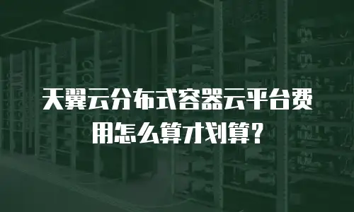 天翼云分布式容器云平台费用怎么算才划算？