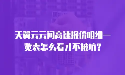天翼云云间高速报价明细一览表怎么看才不被坑？