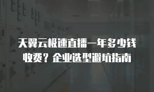 天翼云极速直播一年多少钱收费？企业选型避坑指南