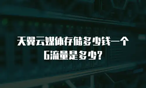 天翼云媒体存储多少钱一个G流量是多少？