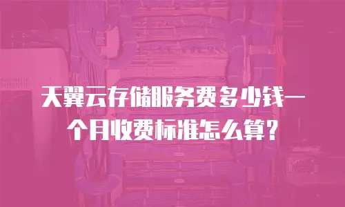 天翼云存储服务费多少钱一个月收费标准怎么算？
