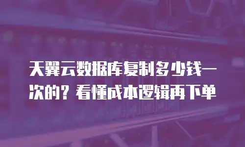 天翼云数据库复制多少钱一次的？看懂成本逻辑再下单
