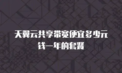 天翼云共享带宽便宜多少元钱一年的套餐