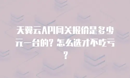 天翼云API网关报价是多少元一台的？怎么选才不吃亏？