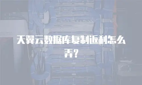 天翼云数据库复制返利怎么弄？