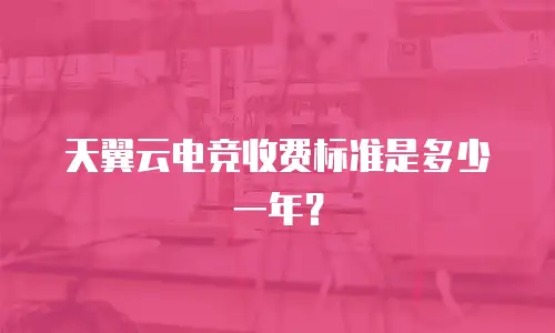 天翼云电竞收费标准是多少一年？